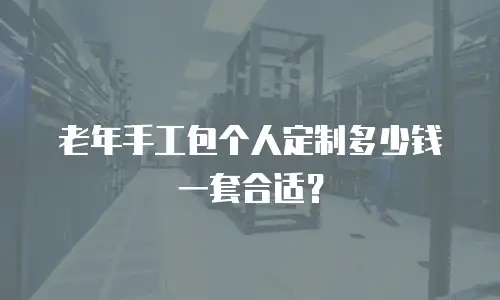 老年手工包个人定制多少钱一套合适？