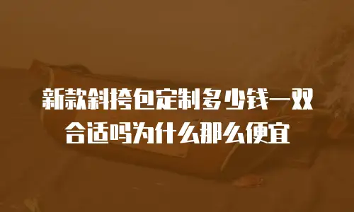 新款斜挎包定制多少钱一双合适吗为什么那么便宜