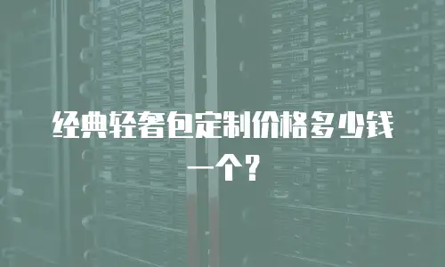 经典轻奢包定制价格多少钱一个？