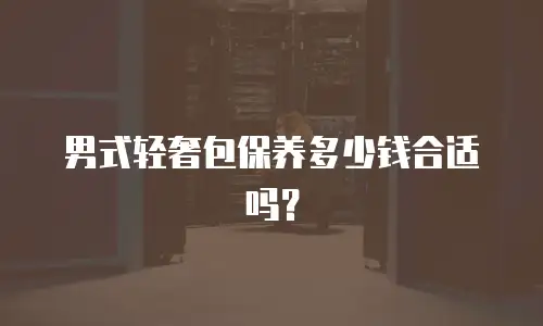男式轻奢包保养多少钱合适吗？