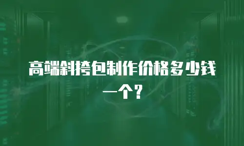 高端斜挎包制作价格多少钱一个？