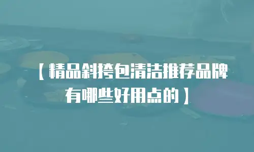 【精品斜挎包清洁推荐品牌有哪些好用点的】