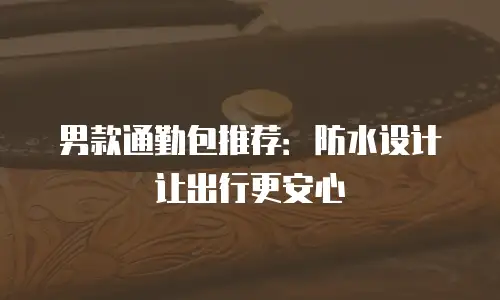男款通勤包推荐：防水设计让出行更安心