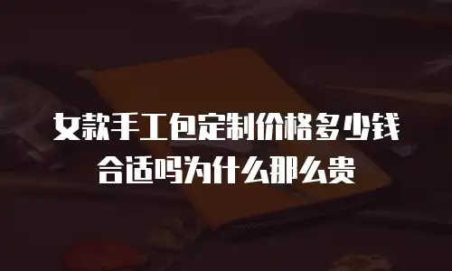 女款手工包定制价格多少钱合适吗为什么那么贵