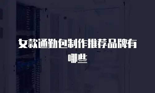 女款通勤包制作推荐品牌有哪些