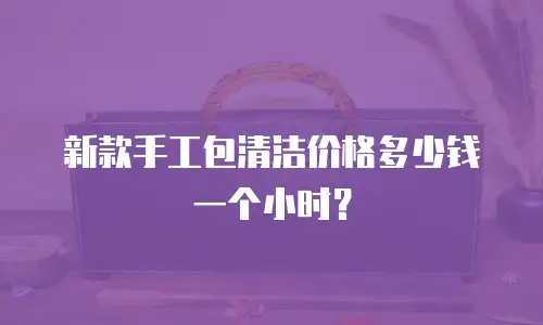 新款手工包清洁价格多少钱一个小时？