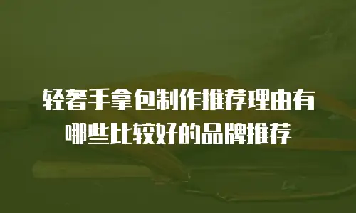 轻奢手拿包制作推荐理由有哪些比较好的品牌推荐