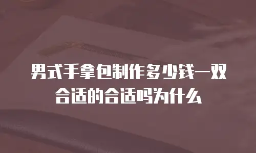 男式手拿包制作多少钱一双合适的合适吗为什么