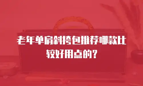 老年单肩斜挎包推荐哪款比较好用点的？