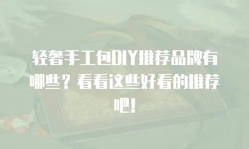 轻奢手工包DIY推荐品牌有哪些？看看这些好看的推荐吧！