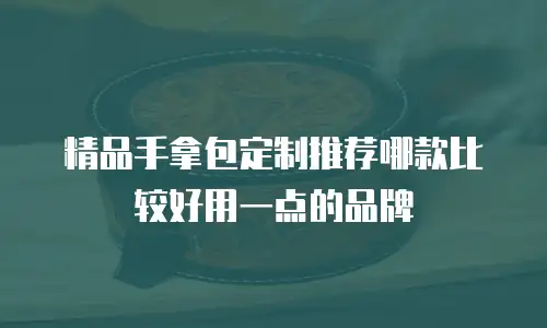 精品手拿包定制推荐哪款比较好用一点的品牌