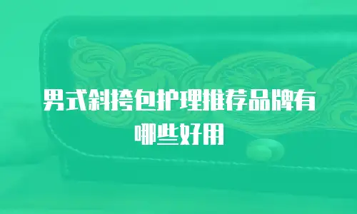 男式斜挎包护理推荐品牌有哪些好用