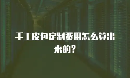 手工皮包定制费用怎么算出来的？