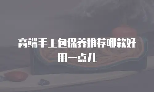 高端手工包保养推荐哪款好用一点儿