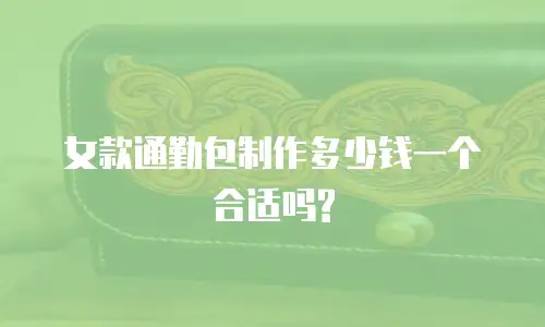 女款通勤包制作多少钱一个合适吗?