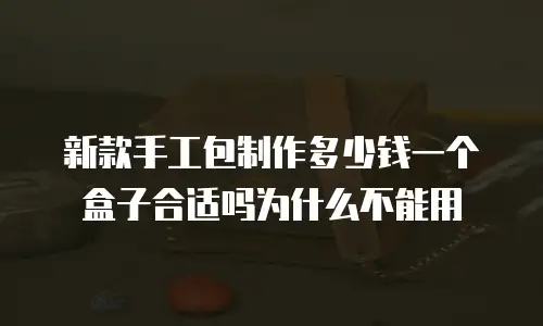 新款手工包制作多少钱一个盒子合适吗为什么不能用