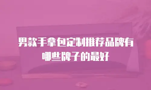 男款手拿包定制推荐品牌有哪些牌子的最好