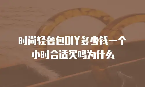 时尚轻奢包DIY多少钱一个小时合适买吗为什么