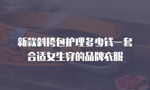 新款斜挎包护理多少钱一套合适女生穿的品牌衣服