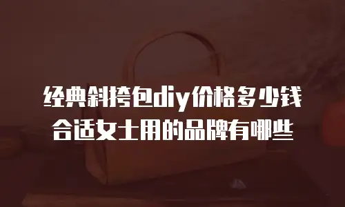 经典斜挎包diy价格多少钱合适女士用的品牌有哪些