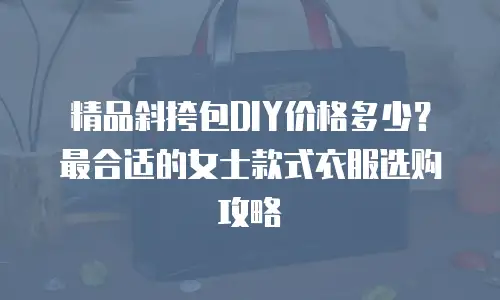 精品斜挎包DIY价格多少？最合适的女士款式衣服选购攻略
