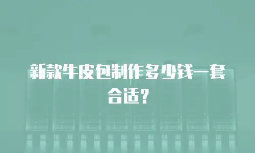 新款牛皮包制作多少钱一套合适？