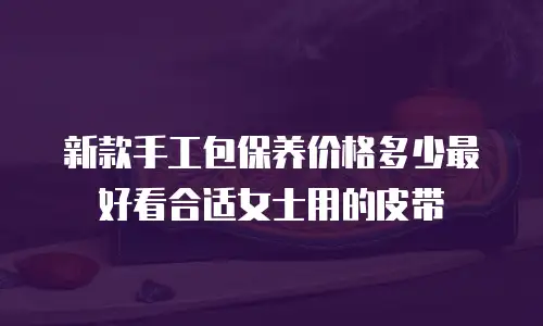 新款手工包保养价格多少最好看合适女士用的皮带