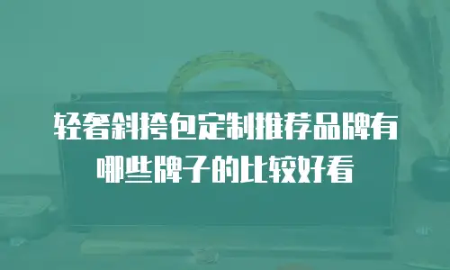 轻奢斜挎包定制推荐品牌有哪些牌子的比较好看