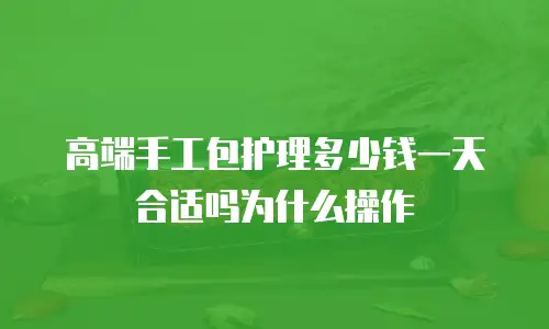 高端手工包护理多少钱一天合适吗为什么操作
