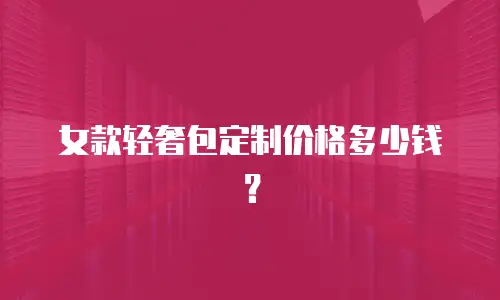 女款轻奢包定制价格多少钱？
