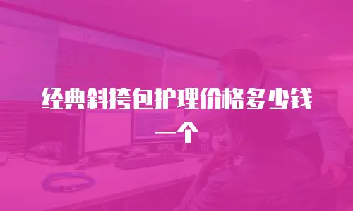 经典斜挎包护理价格多少钱一个
