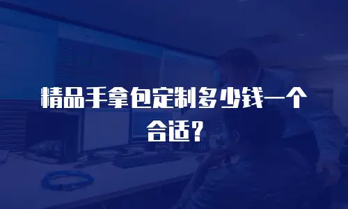 精品手拿包定制多少钱一个合适？