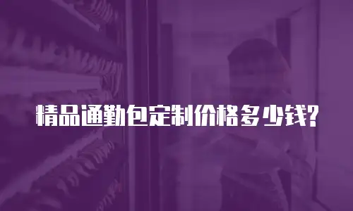 精品通勤包定制价格多少钱?