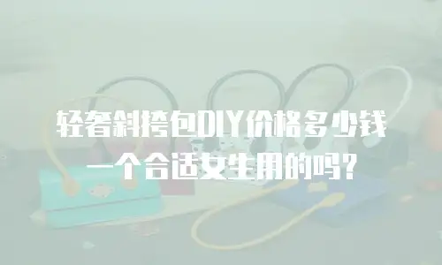 轻奢斜挎包DIY价格多少钱一个合适女生用的吗？
