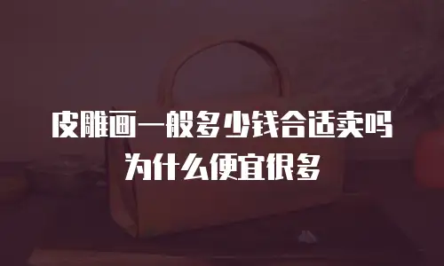皮雕画一般多少钱合适卖吗为什么便宜很多