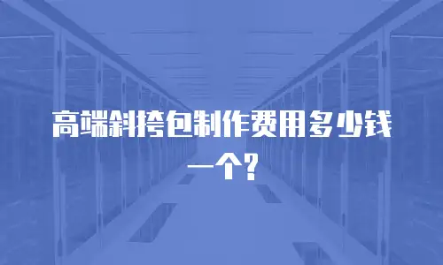 高端斜挎包制作费用多少钱一个?