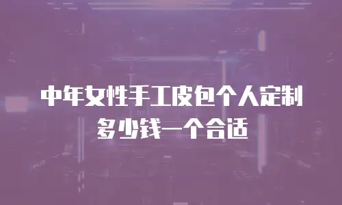 中年女性手工皮包个人定制多少钱一个合适