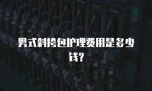 男式斜挎包护理费用是多少钱？