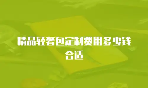 精品轻奢包定制费用多少钱合适