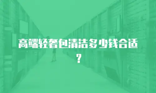 高端轻奢包清洁多少钱合适？