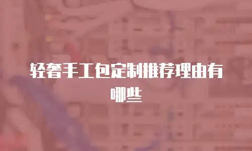 轻奢手工包定制推荐理由有哪些