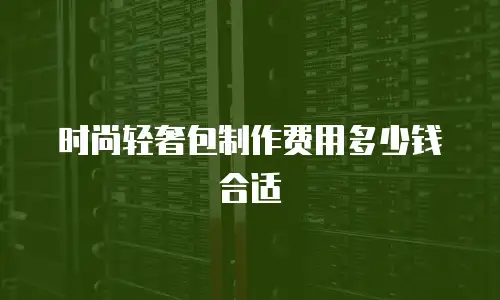 时尚轻奢包制作费用多少钱合适