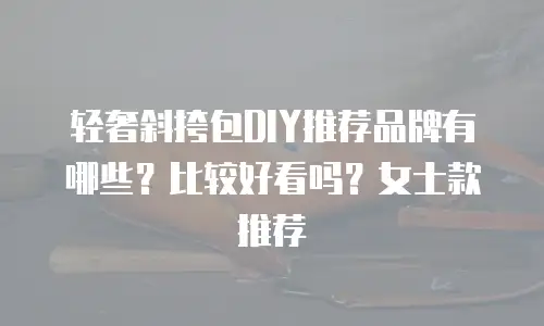 轻奢斜挎包DIY推荐品牌有哪些？比较好看吗？女士款推荐