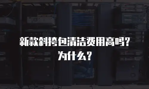 新款斜挎包清洁费用高吗？为什么？