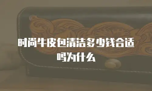 时尚牛皮包清洁多少钱合适吗为什么
