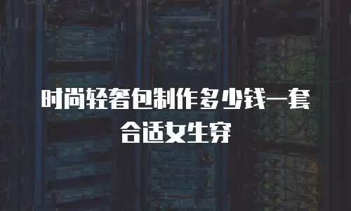 时尚轻奢包制作多少钱一套合适女生穿