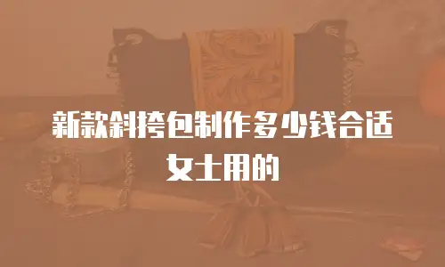 新款斜挎包制作多少钱合适女士用的