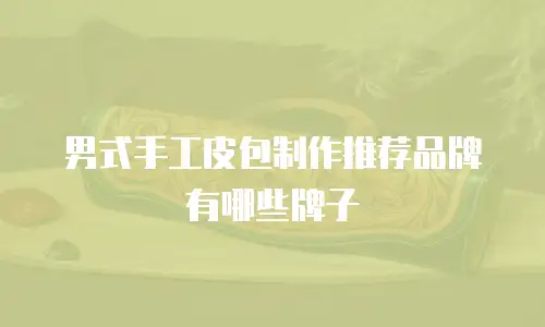 男式手工皮包制作推荐品牌有哪些牌子