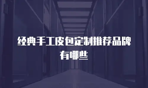 经典手工皮包定制推荐品牌有哪些