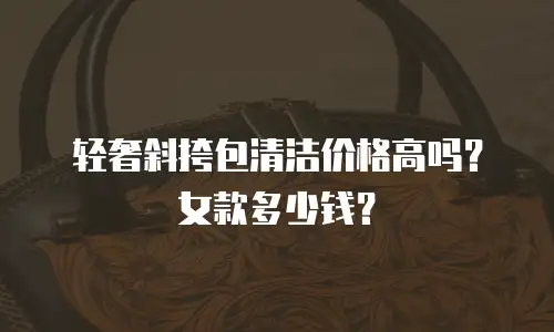 轻奢斜挎包清洁价格高吗？女款多少钱？